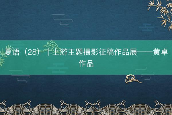 夏语（28）｜上游主题摄影征稿作品展——黄卓作品