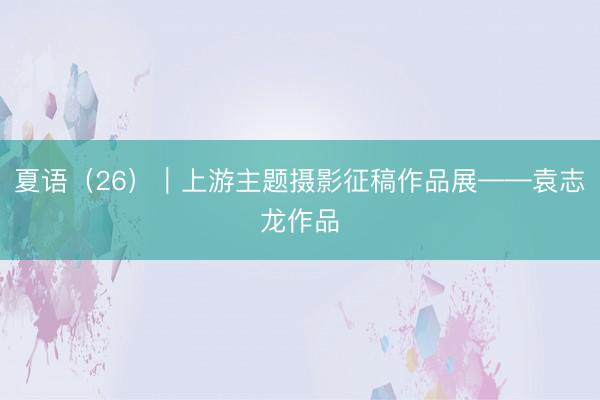 夏语（26）｜上游主题摄影征稿作品展——袁志龙作品