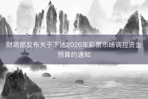 财政部发布关于下达2026年彩票市场调控资金预算的通知