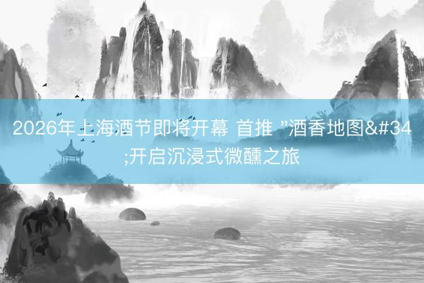 2026年上海酒节即将开幕 首推 "酒香地图"开启沉浸式微醺之旅