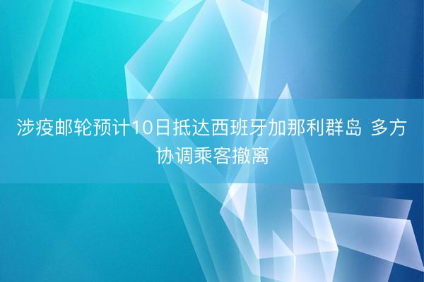 涉疫邮轮预计10日抵达西班牙加那利群岛 多方协调乘客撤离