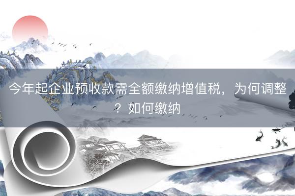 今年起企业预收款需全额缴纳增值税，为何调整？如何缴纳