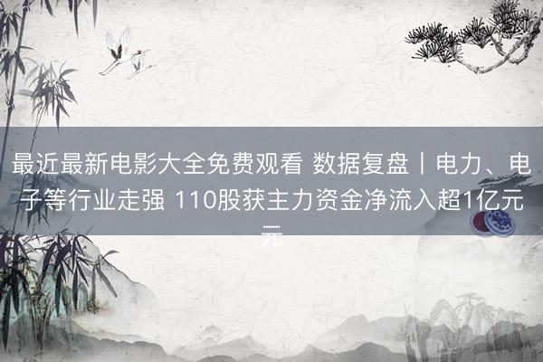 最近最新电影大全免费观看 数据复盘丨电力、电子等行业走强 110股获主力资金净流入超1亿元