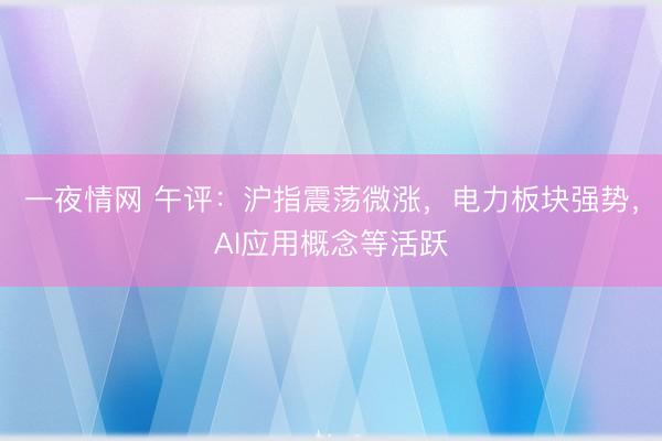 一夜情网 午评：沪指震荡微涨，电力板块强势，AI应用概念等活跃