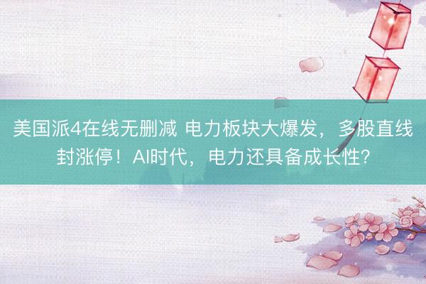 美国派4在线无删减 电力板块大爆发，多股直线封涨停！AI时代，电力还具备成长性？