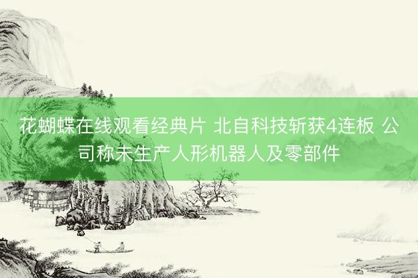 花蝴蝶在线观看经典片 北自科技斩获4连板 公司称未生产人形机器人及零部件
