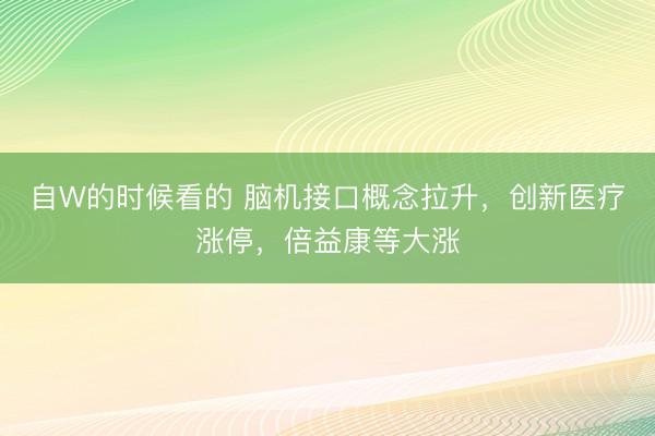 自W的时候看的 脑机接口概念拉升，创新医疗涨停，倍益康等大涨