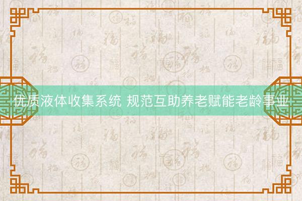 优质液体收集系统 规范互助养老赋能老龄事业