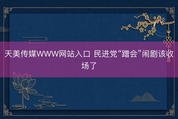 天美传媒WWW网站入口 民进党“蹭会”闹剧该收场了
