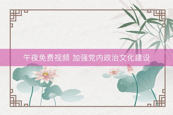 午夜免费视频 加强党内政治文化建设
