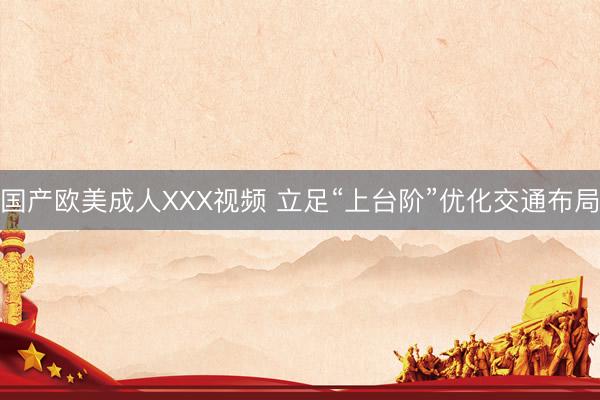 国产欧美成人XXX视频 立足“上台阶”优化交通布局