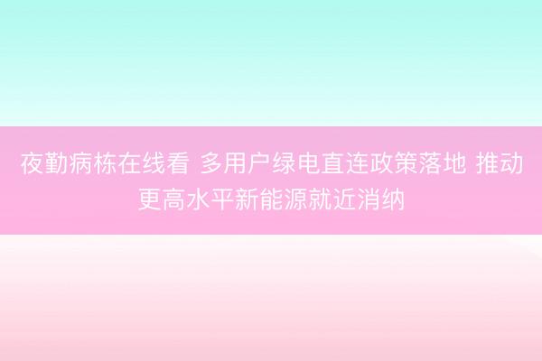 夜勤病栋在线看 多用户绿电直连政策落地 推动更高水平新能源就近消纳