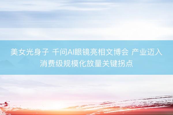 美女光身子 千问AI眼镜亮相文博会 产业迈入消费级规模化放量关键拐点