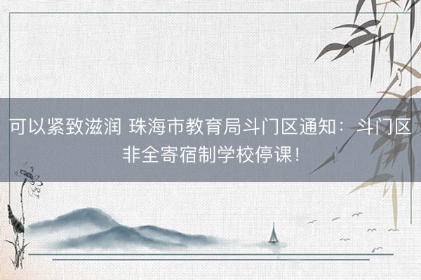 可以紧致滋润 珠海市教育局斗门区通知：斗门区非全寄宿制学校停课！