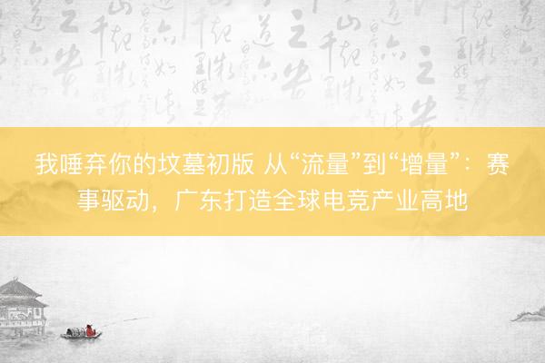 我唾弃你的坟墓初版 从“流量”到“增量”：赛事驱动，广东打造全球电竞产业高地