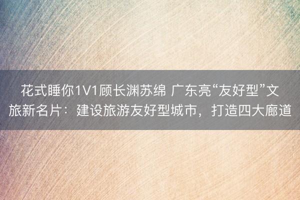 花式睡你1V1顾长渊苏绵 广东亮“友好型”文旅新名片：建设旅游友好型城市，打造四大廊道