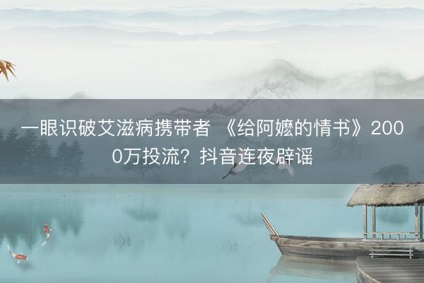 一眼识破艾滋病携带者 《给阿嬷的情书》2000万投流？抖音连夜辟谣