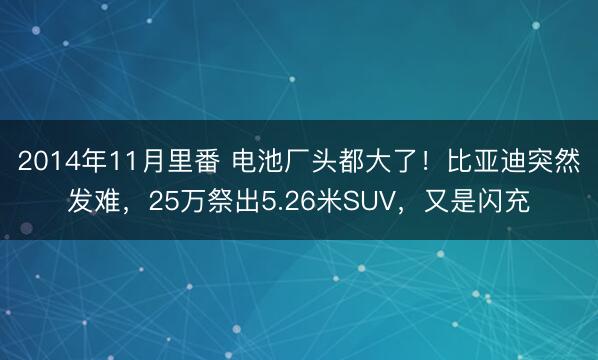 2014年11月里番 电池厂头都大了！比亚迪突然发难，25万祭出5.26米SUV，又是闪充