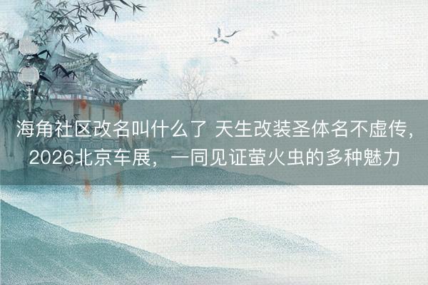 海角社区改名叫什么了 天生改装圣体名不虚传,2026北京车展,一同见证萤火虫的多种魅力