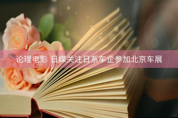 论理电影 日媒关注日系车企参加北京车展