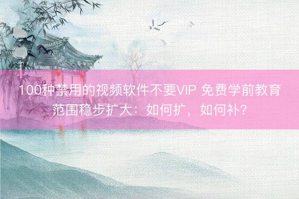 100种禁用的视频软件不要VIP 免费学前教育范围稳步扩大:如何扩,如何补?