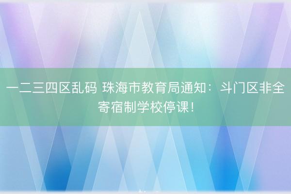 一二三四区乱码 珠海市教育局通知:斗门区非全寄宿制学校停课!