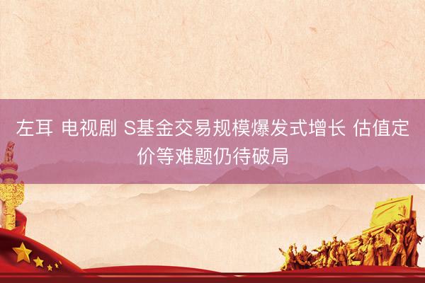 左耳 电视剧 S基金交易规模爆发式增长 估值定价等难题仍待破局