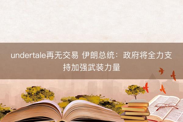 undertale再无交易 伊朗总统：政府将全力支持加强武装力量