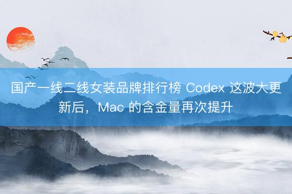 国产一线二线女装品牌排行榜 Codex 这波大更新后，Mac 的含金量再次提升