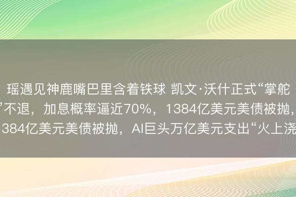 瑶遇见神鹿嘴巴里含着铁球 凯文·沃什正式“掌舵”美联储!通胀“高烧”不退,加息概率逼近70%,1384亿美元美债被抛,AI巨头万亿美元支出“火上浇油”