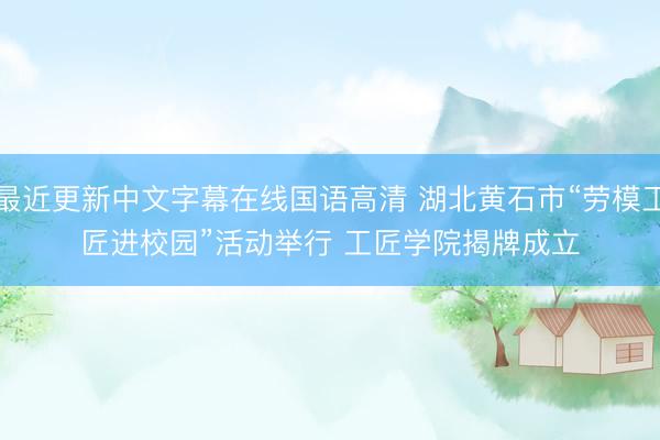 最近更新中文字幕在线国语高清 湖北黄石市“劳模工匠进校园”活动举行 工匠学院揭牌成立