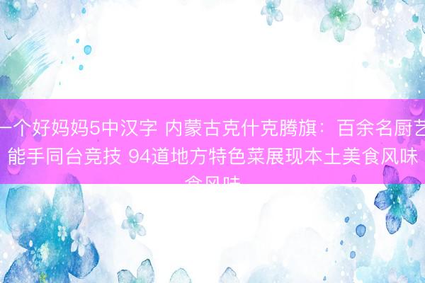 一个好妈妈5中汉字 内蒙古克什克腾旗：百余名厨艺能手同台竞技 94道地方特色菜展现本土美食风味