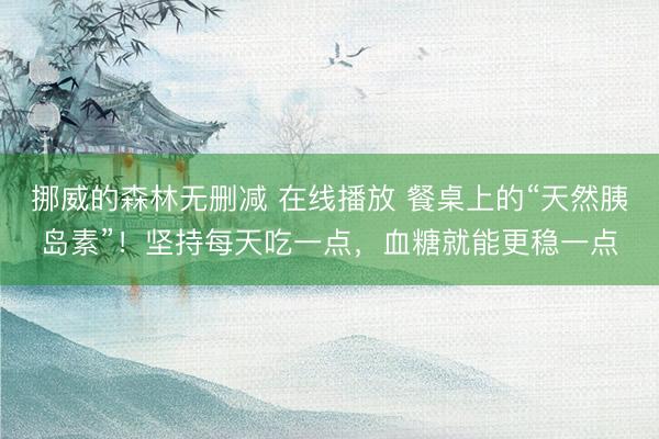 挪威的森林无删减 在线播放 餐桌上的“天然胰岛素”！坚持每天吃一点，血糖就能更稳一点