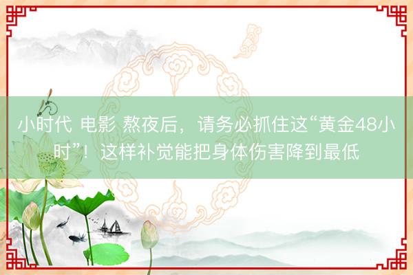 小时代 电影 熬夜后,请务必抓住这“黄金48小时”!这样补觉能把身体伤害降到最低