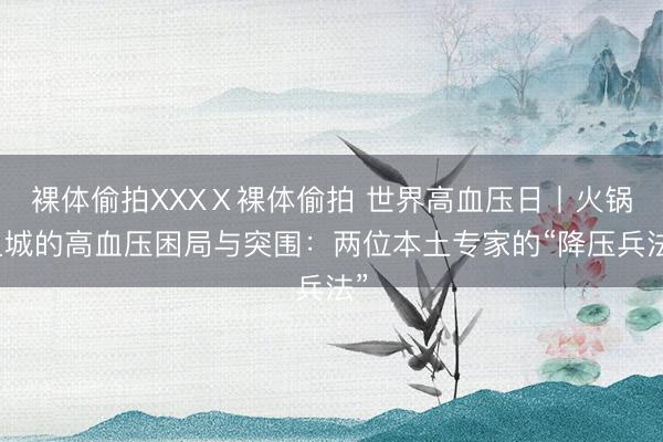 裸体偷拍XXXⅩ裸体偷拍 世界高血压日丨火锅之城的高血压困局与突围:两位本土专家的“降压兵法”