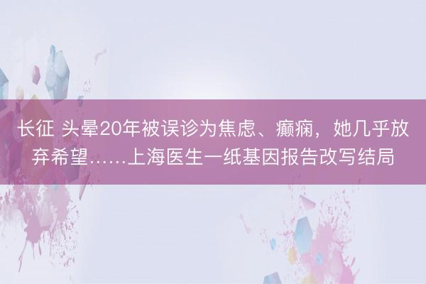 长征 头晕20年被误诊为焦虑、癫痫，她几乎放弃希望……上海医生一纸基因报告改写结局
