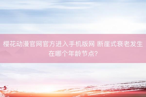 樱花动漫官网官方进入手机版网 断崖式衰老发生在哪个年龄节点？
