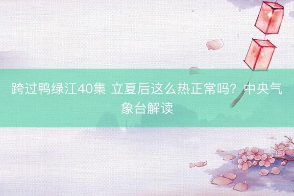 跨过鸭绿江40集 立夏后这么热正常吗？中央气象台解读