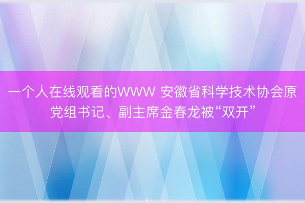 一个人在线观看的WWW 安徽省科学技术协会原党组书记、副主席金春龙被“双开”
