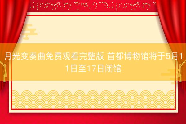 月光变奏曲免费观看完整版 首都博物馆将于5月11日至17日闭馆