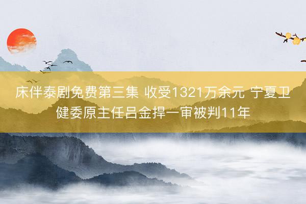 床伴泰剧免费第三集 收受1321万余元 宁夏卫健委原主任吕金捍一审被判11年
