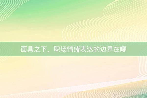 面具之下，职场情绪表达的边界在哪