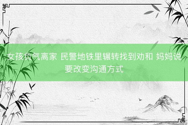 女孩负气离家 民警地铁里辗转找到劝和 妈妈说要改变沟通方式