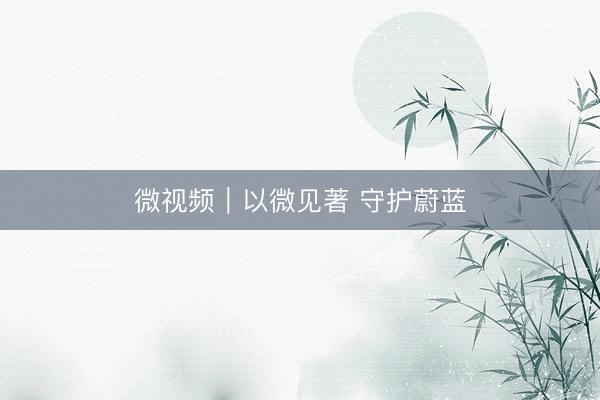 微视频｜以微见著 守护蔚蓝