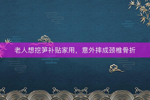 老人想挖笋补贴家用，意外摔成颈椎骨折