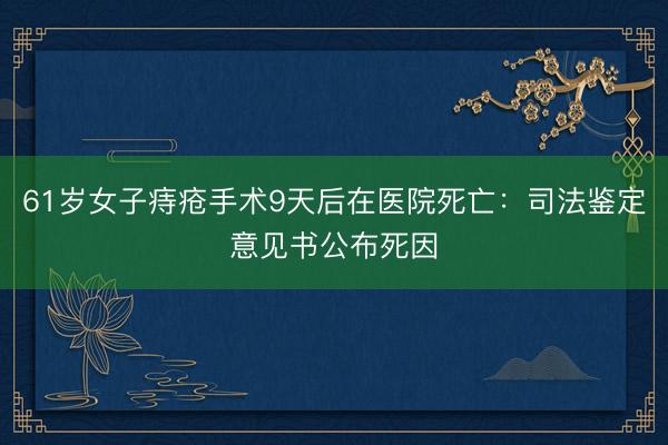 61岁女子痔疮手术9天后在医院死亡：司法鉴定意见书公布死因