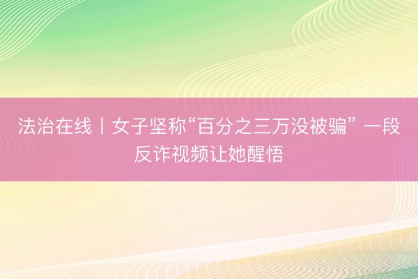 法治在线丨女子坚称“百分之三万没被骗” 一段反诈视频让她醒悟