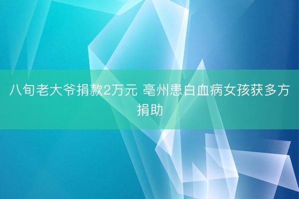 八旬老大爷捐款2万元 亳州患白血病女孩获多方捐助