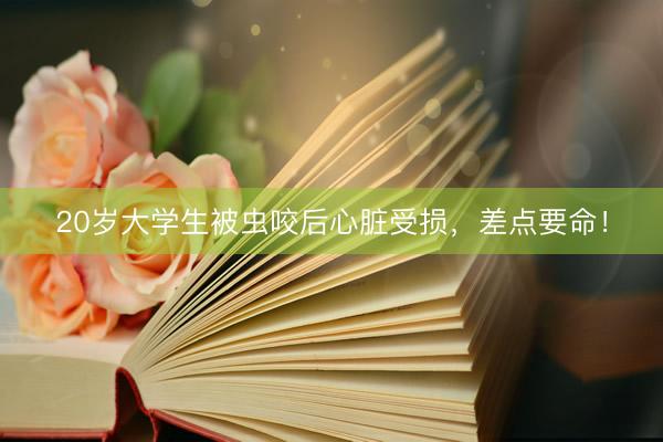 20岁大学生被虫咬后心脏受损,差点要命!