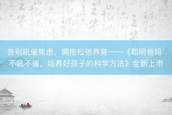 告别吼催焦虑，拥抱松弛养育——《聪明爸妈：不吼不催，培养好孩子的科学方法》全新上市